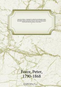 American archives : consisting of a collection of authentick records, state papers, debates, and letters and other notices of publick affairs, the whole forming a documentary history of the origin and progress of the North American colonies; of the causes