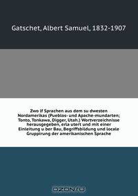 Zwo?lf Sprachen aus dem su?dwesten Nordamerikas (Pueblos- und Apache-mundarten; Tonto, Tonkawa, Digger, Utah.) Wortverzeichnisse herausgegeben, erla?utert und mit einer Einleitung u?ber Bau, Begriffsbildung und locale Gruppirung der amerikanischen Sprache