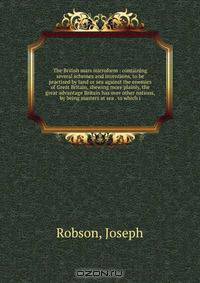 The British mars microform : containing several schemes and inventions, to be practised by land or sea against the enemies of Great Britain, shewing more plainly, the great advantage Britain has over other nations, by being masters at sea . to which i