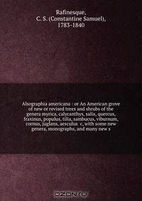 Alsographia americana : or An American grove of new or revised trees and shrubs of the genera myrica, calycanthys, salix, quercus, fraxinus, populus, tilia, sambucus, viburnum, cornus, juglans, aesculus &c, with some new genera, monographs, and many new s