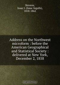 Address on the Northwest microform : before the American Geographical and Statistical Society : delivered at New York, December 2, 1858