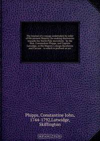 The Journal of a voyage undertaken by order of His present Majesty, for making discoveries towards the North Pole microform : by the Hon. Commodore Phipps, and Captain Lutwidge, in His Majesty