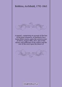 A journal : comprising an account of the loss of the brig Commerce, of Hartford (Con.) James Riley, master, upon the western coast of Africa, August 28th, 1815; also of the slavery and sufferings of the author and the rest of the crew, upon the desert of