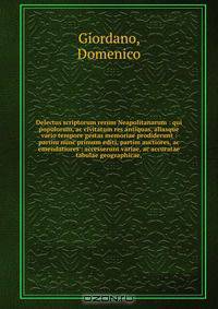 Delectus scriptorum rerum Neapolitanarum : qui populorum, ac civitatum res antiquas, aliasque vario tempore gestas memoriae prodiderunt : partim nunc primum editi, partim auctiores, ac emendatiores : accesserunt variae, ac accuratae tabulae geographicae