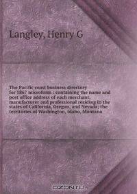 The Pacific coast business directory for 1867 microform : containing the name and post office address of each merchant, manufacturer and professional residing in the states of California, Oregon, and Nevada; the territories of Washington, Idaho, Montana