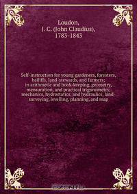 Self-instruction for young gardeners, foresters, bailiffs, land-stewards, and farmers; in arithmetic and book-keeping, geometry, mensuration, and practical trigonometry, mechanics, hydrostatics, and hydraulics, land-surveying, levelling, planning, and map