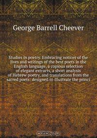 Studies in poetry. Embracing notices of the lives and writings of the best poets in the English language, a copious selection of elegant extracts, a short analysis of Hebrew poetry, and translations from the sacred poets: designed to illustrate the princi