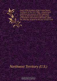 Laws of the territory of the United States northwest of the river Ohio : adopted and published at a session of the legislature begun in the town of Cincinnati, county of Hamilton and territory aforesaid, upon the 23rd day of April in the year of Our Lord