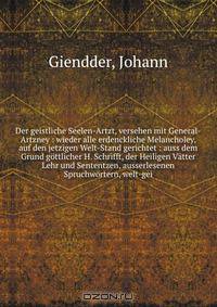 Der geistliche Seelen-Artzt, versehen mit General-Artzney : wieder alle erdenckliche Melancholey, auf den jetzigen Welt-Stand gerichtet : auss dem Grund gottlicher H. Schrifft, der Heiligen Vatter Lehr und Sententzen, ausserlesenen Spruchwortern, welt-gei