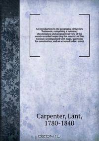 An introduction to the geography of the New Testament, comprising a summary chronological and geographical view of the events recorded respecting the ministry of Our Saviour; accompainied with maps, questions for examination, and an accented index: princi