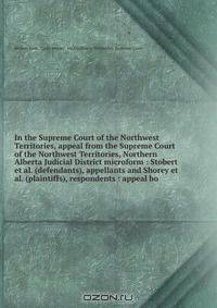 In the Supreme Court of the Northwest Territories, appeal from the Supreme Court of the Northwest Territories, Northern Alberta Judicial District microform : Stobert et al. (defendants), appellants and Shorey et al. (plaintiffs), respondents : appeal bo