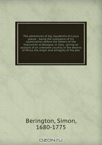 The adventures of Sig. Gaudentio di Lucca pseud. : being the substance of his examination before the fathers of the Inquisition at Bologna, in Italy ; giving an account of an unknown country, in the deserts of Africa, the origin and antiquity of the peo