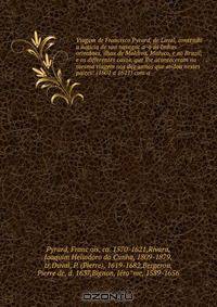 Viagem de Francisco Pyrard, de Laval, contendo a noticia de sua navegac?a?o a?s Indias orientaes, ilhas de Maldiva, Maluco, e ao Brazil, e os differentes casos, que lhe aconteceram na mesma viagem nos dez annos que andou nestes paizes: (1601 a 1611) com a