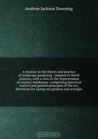 A treatise on the theory and practice of landscape gardening : adapted to North America, with a view to the improvement of country residences ; comprising historical notices and general principles of the art, directions for laying out gardens and arrangin