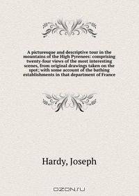 A picturesque and descriptive tour in the mountains of the High Pyrenees: comprising twenty-four views of the most interesting scenes, from original drawings taken on the spot; with some account of the bathing establishments in that department of France