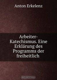 Arbeiter-Katechismus. Eine Erklarung des Programms der freiheitlich .