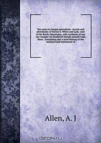 Ten years in Oregon microform : travels and adventures of Doctor E. White and Lady, west of the Rocky Mountains, with incidents of two sea voyages via Sandwich Islands around Cape Horn : containing also a brief history of the missions and settlement of