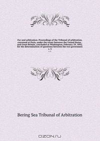Fur seal arbitration. Proceedings of the Tribunal of arbitration, convened at Paris, under the treaty between the United States . and Great Britain, concluded at Washington, February 29, 1892, for the determination of questions between the two governmen