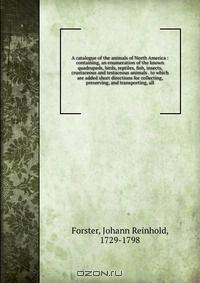 A catalogue of the animals of North America : containing, an enumeration of the known quadrupeds, birds, reptiles, fish, insects, crustaceous and testaceous animals . to which are added short directions for collecting, preserving, and transporting, all