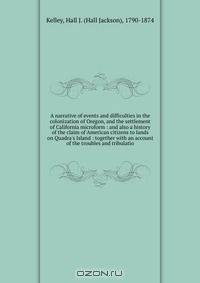 A narrative of events and difficulties in the colonization of Oregon, and the settlement of California microform : and also a history of the claim of American citizens to lands on Quadra