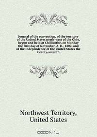 Journal of the convention, of the territory of the United States north-west of the Ohio, begun and held at Chillicothe, on Monday the first day of November, A. D., 1802, and of the independence of the United States the twenty-seventh
