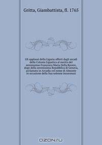 Gli applausi della Liguria offerti dagli arcadi della Colonia Ligustica al merito del serenissimo Francesco Maria Della Rovere, doge della serenissima Repubblica di Genova, acclamato in Arcadia col nome di Almonte in occasione della Sua solenne incoronazi