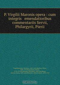 P. Virgilii Maronis opera : cum integris & emendatioribus commentariis Servii, Philargyrii, Pierii