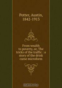 From wealth to poverty, or, The tricks of the traffic : a story of the drink curse microform