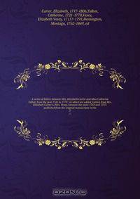 A series of letters between Mrs. Elizabeth Carter and Miss Catherine Talbot, from the year 1741 to 1770 : to which are added, Letters from Mrs. Elizabeth Carter to Mrs. Vesey, between the years 1763 and 1787; published from the original manuscripts in the