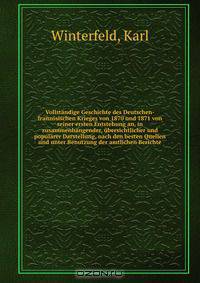 Vollstandige Geschichte des Deutschen-franzosischen Krieges von 1870 und 1871 von seiner ersten Entstehung an, in zusammenhangender, ubersichtlicher und popularer Darstellung, nach den besten Quellen und unter Benutzung der amtlichen Berichte