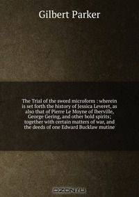 The Trial of the sword microform : wherein is set forth the history of Jessica Leveret, as also that of Pierre Le Moyne of Iberville, George Gering, and other bold spirits; together with certain matters of war, and the deeds of one Edward Bucklaw mutine
