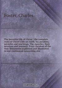 The beautiful life of Christ : the complete story of Christ