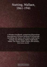 A Windsor handbook; comprising illustrations & descriptions of Winsor furniture of all periods, including side chairs, arm chairs, comb-backs, writing-arm Windsors, babies