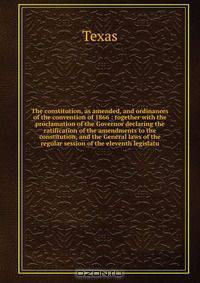 The constitution, as amended, and ordinances of the convention of 1866 : together with the proclamation of the Governor declaring the ratification of the amendments to the constitution, and the General laws of the regular session of the eleventh legislatu