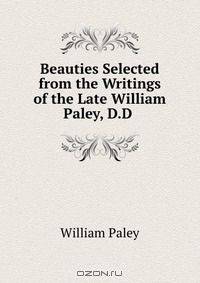 Beauties Selected from the Writings of the Late William Paley, D.D .