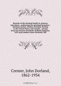 Records of the Dorland family in America microform : embracing the principal branches : Dorland, Dorlon, Dorlan, Durland, Durling in the United States and Canada : sprung from Jan Gerretse Dorlandt, Holland emigrant, 1652 and Lambert Janse Dorlandt, Hol