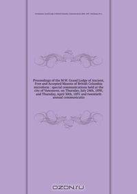 Proceedings of the M.W. Grand Lodge of Ancient, Free and Accepted Masons of British Columbia microform : special communications held at the city of Vancouver, on Thursday, July 24th, 1890, and Thursday, April 30th, 1891 and twentieth annual communicatio
