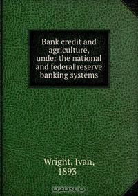 Bank credit and agriculture, under the national and federal reserve banking systems
