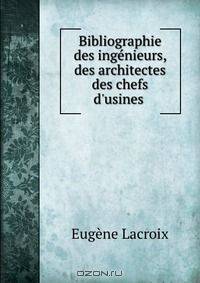 Bibliographie des ingenieurs, des architectes des chefs d