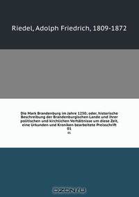 Die Mark Brandenburg im Jahre 1250; oder, historische Beschreibung der Brandenburgischen Lande und ihrer politischen und kirchlichen Verhaltnisse um diese Zeit, eine Urkunden und Kroniken bearbeitete Preisschrift