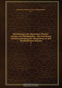 Mitteilungen des Deutschen Pionier-vereins von Philadelphia : die Enstehung und Entwickelung der Sangerfeste in den Nordostlichen Staaten