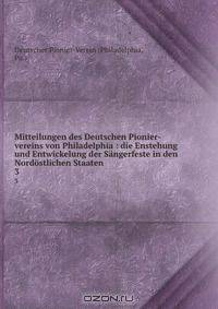 Mitteilungen des Deutschen Pionier-vereins von Philadelphia : die Enstehung und Entwickelung der Sangerfeste in den Nordostlichen Staaten