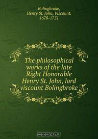 The philosophical works of the late Right Honorable Henry St. John, lord viscount Bolingbroke