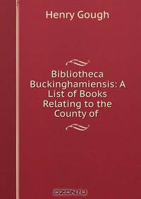 Bibliotheca Buckinghamiensis: A List of Books Relating to the County of .