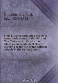 Bible history; containing the most remarkable events of the Old and New Testaments. To which is added a compendium of church history. For the use of the Catholic schools in the United States