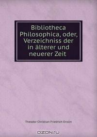 Bibliotheca Philosophica, oder, Verzeichniss der in alterer und neuerer Zeit .
