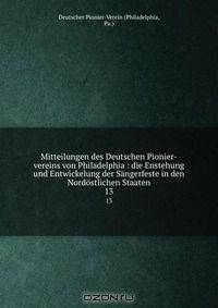 Mitteilungen des Deutschen Pionier-vereins von Philadelphia : die Enstehung und Entwickelung der Sangerfeste in den Nordostlichen Staaten