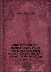 Burns day in Detroit; being a history of the movement for a Burns statue in Detroit and a full account of the unveiling ceremony