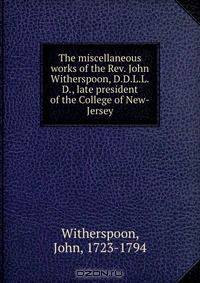 The miscellaneous works of the Rev. John Witherspoon, D.D.L.L.D., late president of the College of New-Jersey