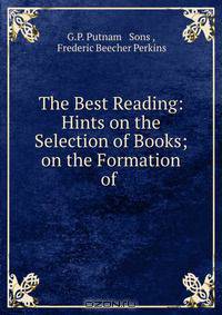 The Best Reading: Hints on the Selection of Books; on the Formation of .